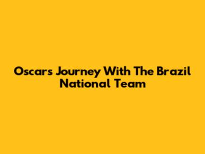 Oscar's Journey With The Brazil National Team