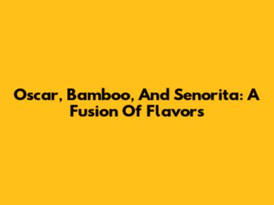 Oscar, Bamboo, And Senorita: A Fusion Of Flavors