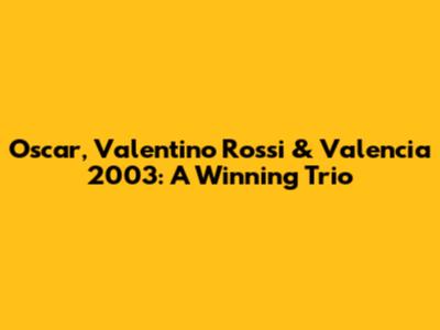 Oscar, Valentino Rossi & Valencia 2003: A Winning Trio