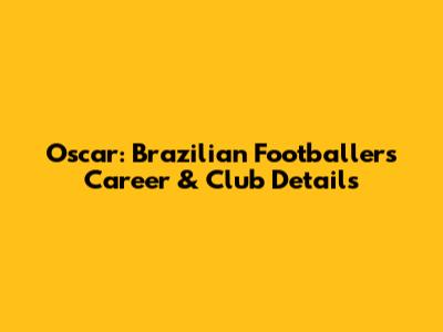 Oscar: Brazilian Footballer's Career & Club Details