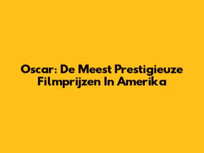 Oscar: De Meest Prestigieuze Filmprijzen In Amerika
