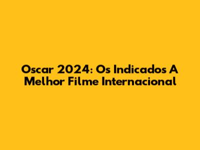 Oscar 2024: Os Indicados A Melhor Filme Internacional