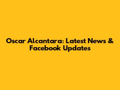 Oscar Alcantara: Latest News & Facebook Updates