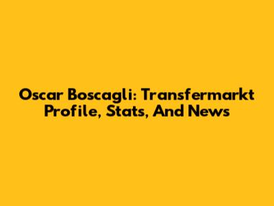 Oscar Boscagli: Transfermarkt Profile, Stats, And News