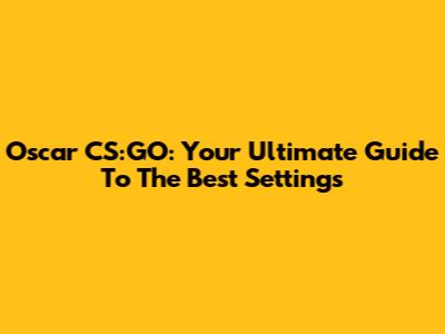 Oscar CS:GO: Your Ultimate Guide To The Best Settings
