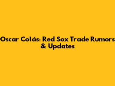 Oscar Colás: Red Sox Trade Rumors & Updates