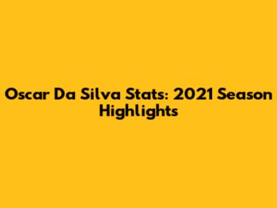 Oscar Da Silva Stats: 2021 Season Highlights