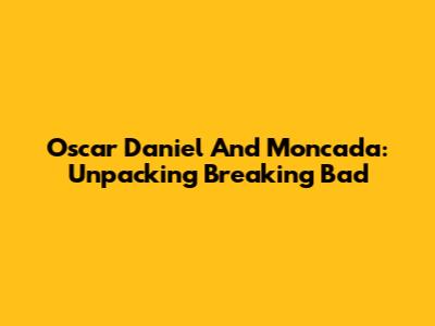 Oscar Daniel And Moncada: Unpacking Breaking Bad