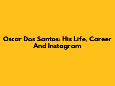 Oscar Dos Santos: His Life, Career And Instagram
