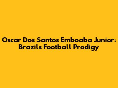 Oscar Dos Santos Emboaba Junior: Brazil's Football Prodigy