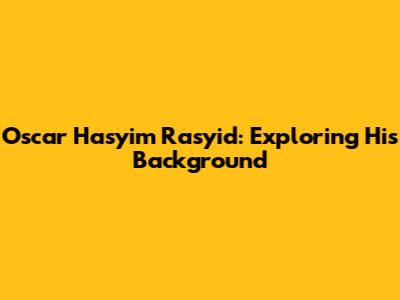 Oscar Hasyim Rasyid: Exploring His Background