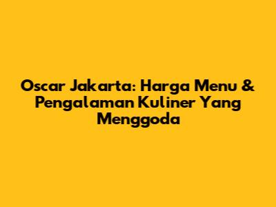 Oscar Jakarta: Harga Menu & Pengalaman Kuliner Yang Menggoda