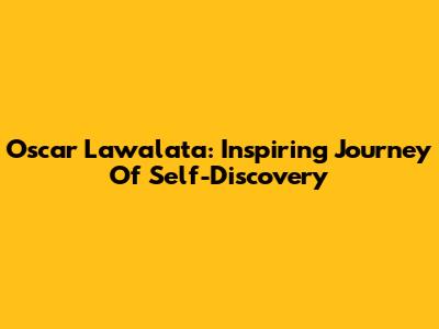 Oscar Lawalata: Inspiring Journey Of Self-Discovery