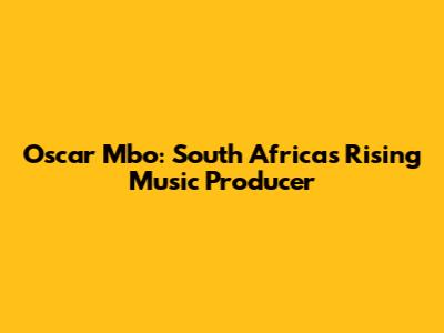 Oscar Mbo: South Africa's Rising Music Producer