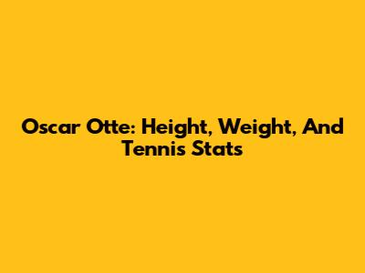 Oscar Otte: Height, Weight, And Tennis Stats