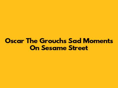 Oscar The Grouch's Sad Moments On Sesame Street