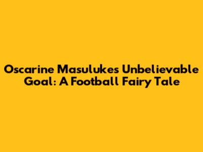 Oscarine Masuluke's Unbelievable Goal: A Football Fairy Tale