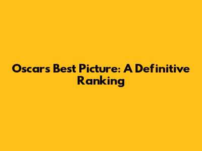 Oscars' Best Picture: A Definitive Ranking