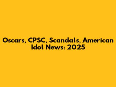 Oscars, CPSC, Scandals, American Idol News: 2025