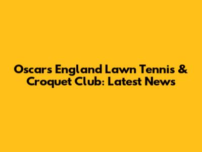 Oscars England Lawn Tennis & Croquet Club: Latest News
