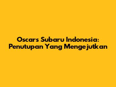Oscars Subaru Indonesia: Penutupan Yang Mengejutkan
