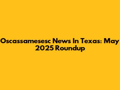 Oscassamesesc News In Texas: May 2025 Roundup