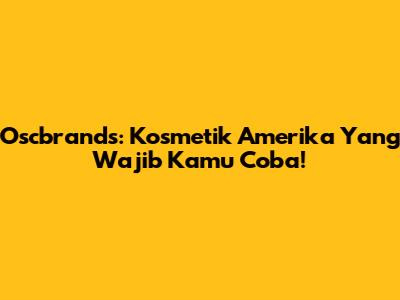 Oscbrands: Kosmetik Amerika Yang Wajib Kamu Coba!