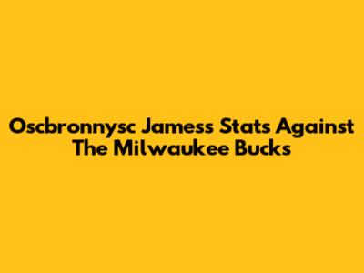 Oscbronnysc James's Stats Against The Milwaukee Bucks