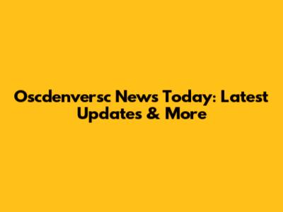 Oscdenversc News Today: Latest Updates & More
