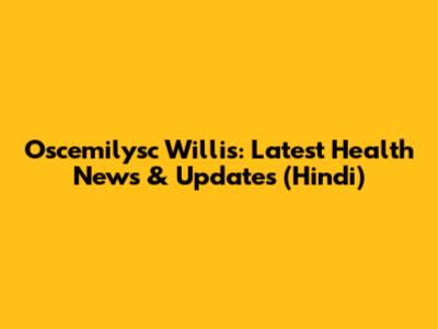 Oscemilysc Willis: Latest Health News & Updates (Hindi)