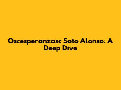 Oscesperanzasc Soto Alonso: A Deep Dive