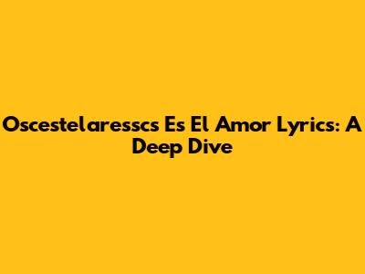 Oscestelaressc's 'Es El Amor' Lyrics: A Deep Dive