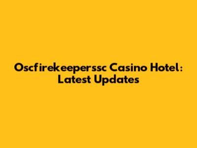 Oscfirekeeperssc Casino Hotel: Latest Updates