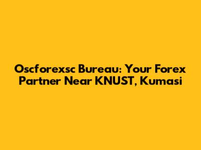 Oscforexsc Bureau: Your Forex Partner Near KNUST, Kumasi