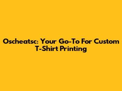 Oscheatsc: Your Go-To For Custom T-Shirt Printing