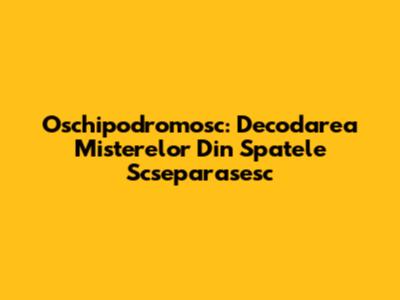 Oschipodromosc: Decodarea Misterelor Din Spatele 'Scseparasesc'