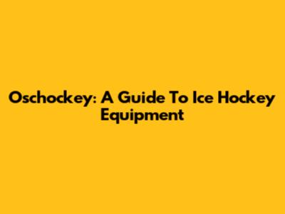 Oschockey: A Guide To Ice Hockey Equipment