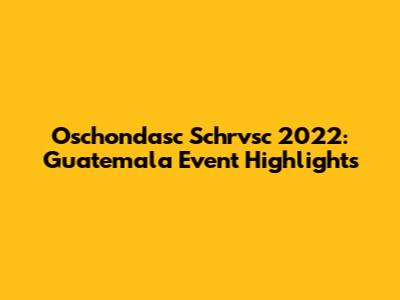 Oschondasc Schrvsc 2022: Guatemala Event Highlights