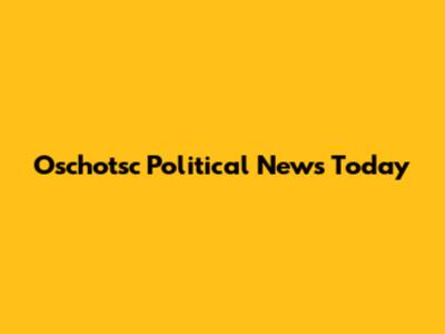 Oschotsc Political News Today