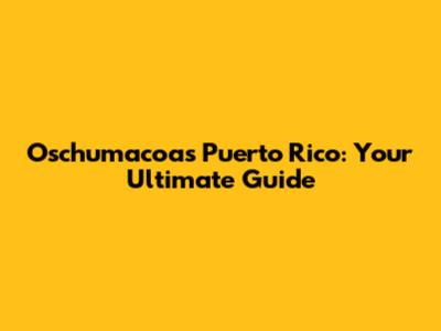Oschumacoas Puerto Rico: Your Ultimate Guide