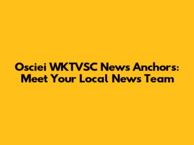 Osciei WKTVSC News Anchors: Meet Your Local News Team