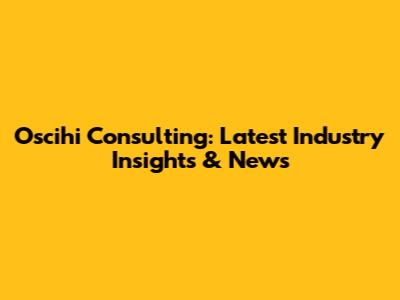 Oscihi Consulting: Latest Industry Insights & News