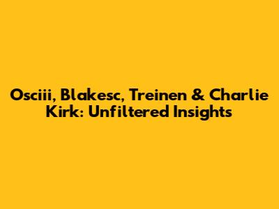 Osciii, Blakesc, Treinen & Charlie Kirk: Unfiltered Insights