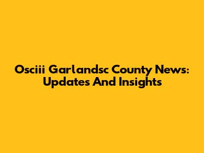 Osciii Garlandsc County News: Updates And Insights
