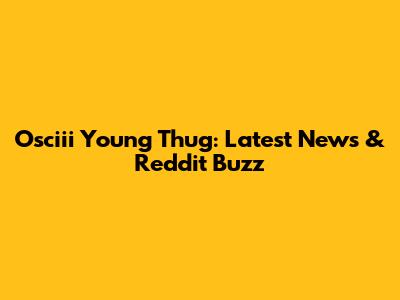 Osciii Young Thug: Latest News & Reddit Buzz