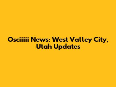 Osciiiii News: West Valley City, Utah Updates