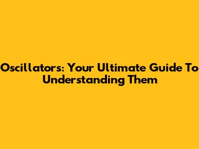 Oscillators: Your Ultimate Guide To Understanding Them