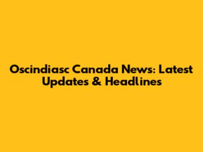 Oscindiasc Canada News: Latest Updates & Headlines