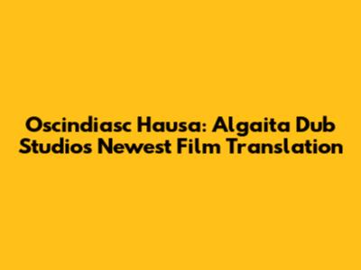 Oscindiasc Hausa: Algaita Dub Studio's Newest Film Translation