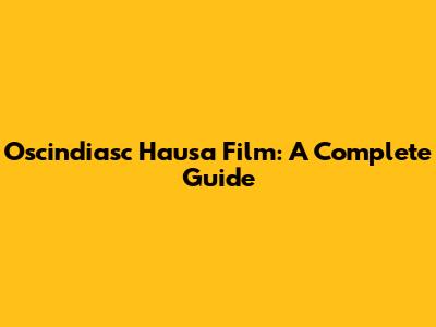 Oscindiasc Hausa Film: A Complete Guide
